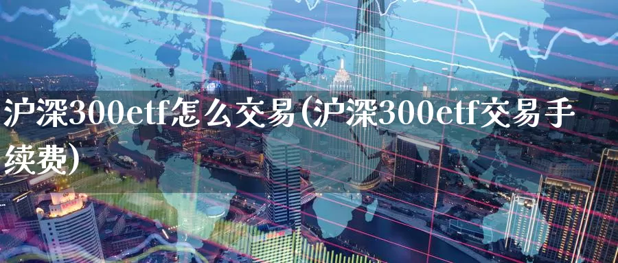 沪深300etf怎么交易(沪深300etf交易手续费)_https://www.zzcnk.com_股指期货_第1张