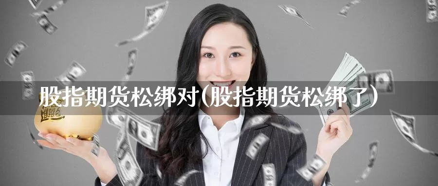 股指期货松绑对(股指期货松绑了)_https://www.zzcnk.com_股指期货_第1张