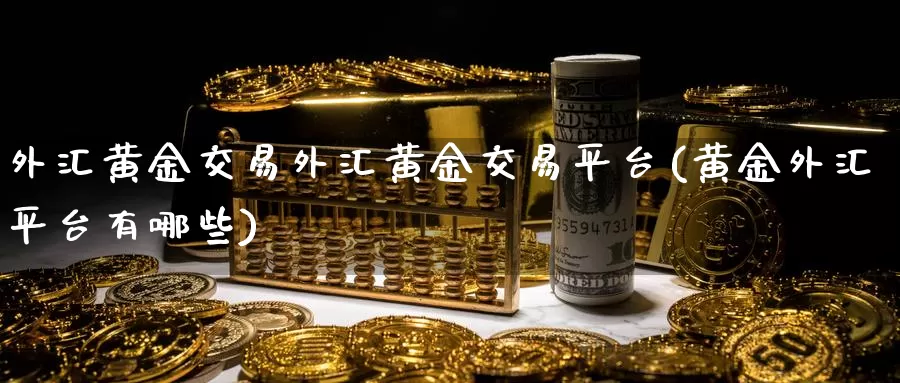外汇黄金交易外汇黄金交易平台(黄金外汇平台有哪些)_https://www.zzcnk.com_理财_第1张
