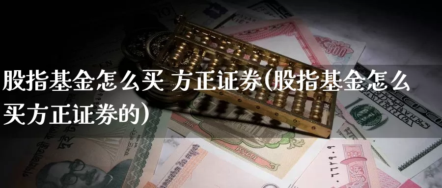 股指基金怎么买 方正证券(股指基金怎么买方正证券的)_https://www.zzcnk.com_基金_第1张