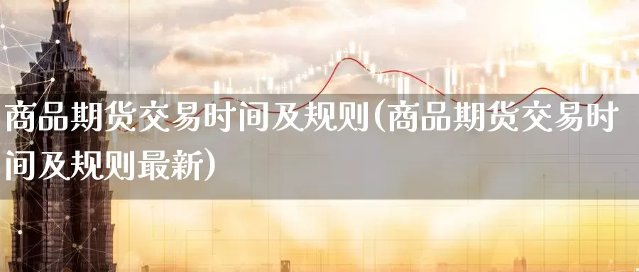 商品期货交易时间及规则(商品期货交易时间及规则最新)_https://www.zzcnk.com_期货百科_第1张
