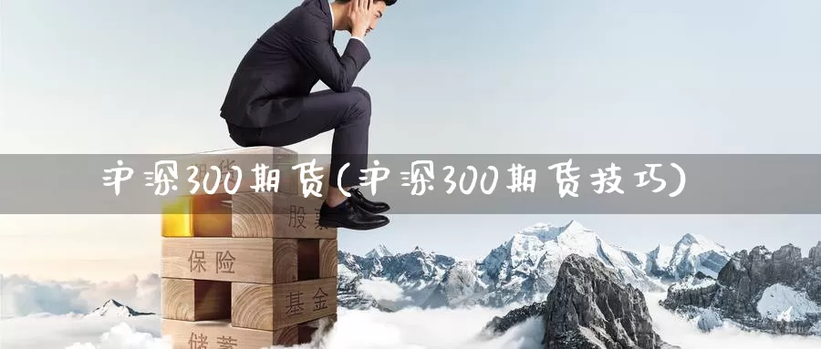 沪深300期货(沪深300期货技巧)_https://www.zzcnk.com_内盘期货_第1张