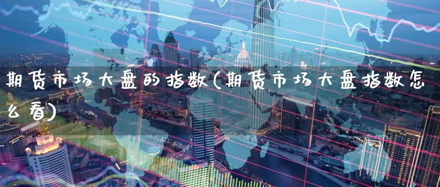 期货市场大盘的指数(期货市场大盘指数怎么看)_https://www.zzcnk.com_期货百科_第1张