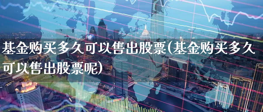 基金购买多久可以售出股票(基金购买多久可以售出股票呢)_https://www.zzcnk.com_股票_第1张