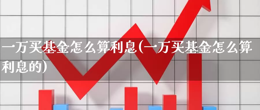 一万买基金怎么算利息(一万买基金怎么算利息的)_https://www.zzcnk.com_基金_第1张