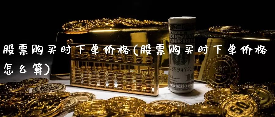 股票购买时下单价格(股票购买时下单价格怎么算)_https://www.zzcnk.com_股票_第1张