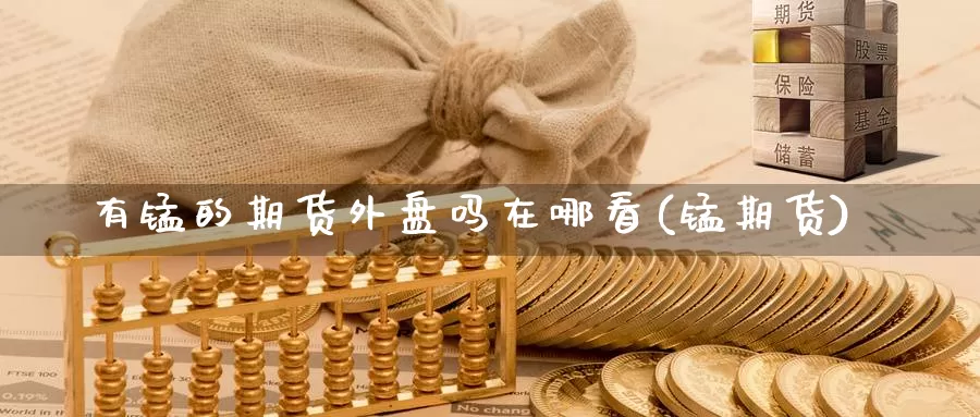 有锰的期货外盘吗在哪看(锰期货)_原油期货_第1张_国际期货直播室 有锰的期货外盘吗在哪看(锰期货)_https://www.zzcnk.com_原油期货_第1张