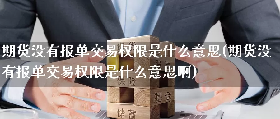 期货没有报单交易权限是什么意思(期货没有报单交易权限是什么意思啊)_https://www.zzcnk.com_期货百科_第1张