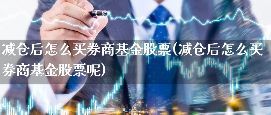减仓后怎么买券商基金股票(减仓后怎么买券商基金股票呢)_https://www.zzcnk.com_基金_第1张