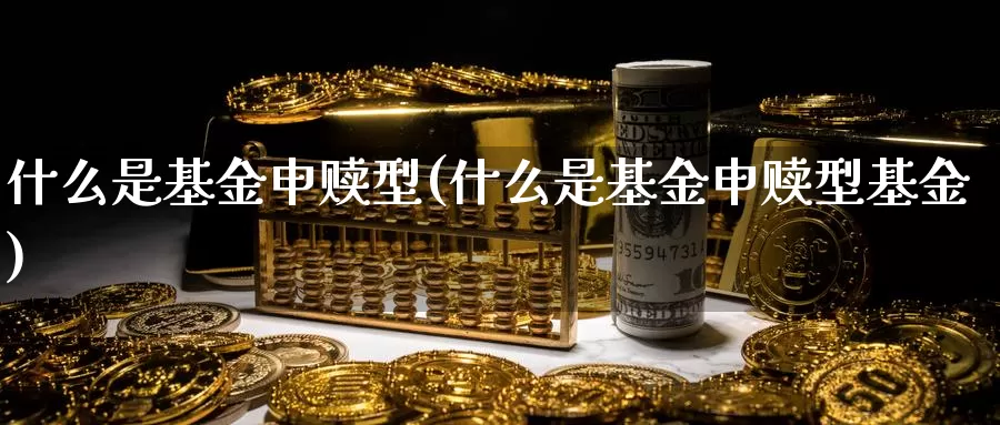 什么是基金申赎型(什么是基金申赎型基金)_https://www.zzcnk.com_基金_第1张