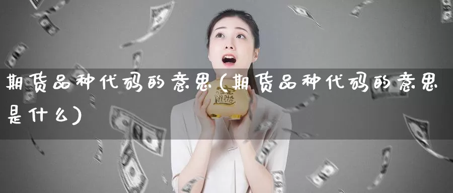 期货品种代码的意思(期货品种代码的意思是什么)_纳指期货_第1张_国际期货直播室 期货品种代码的意思(期货品种代码的意思是什么)_https://www.zzcnk.com_纳指期货_第1张
