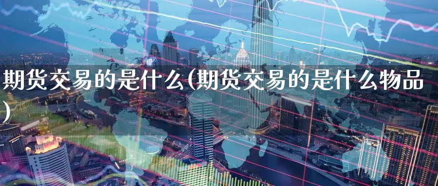 期货交易的是什么(期货交易的是什么物品)_纳指期货_第1张_国际期货直播室 期货交易的是什么(期货交易的是什么物品)_https://www.zzcnk.com_纳指期货_第1张