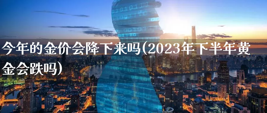 今年的金价会降下来吗(2023年下半年黄金会跌吗)_https://www.zzcnk.com_股指期货_第1张