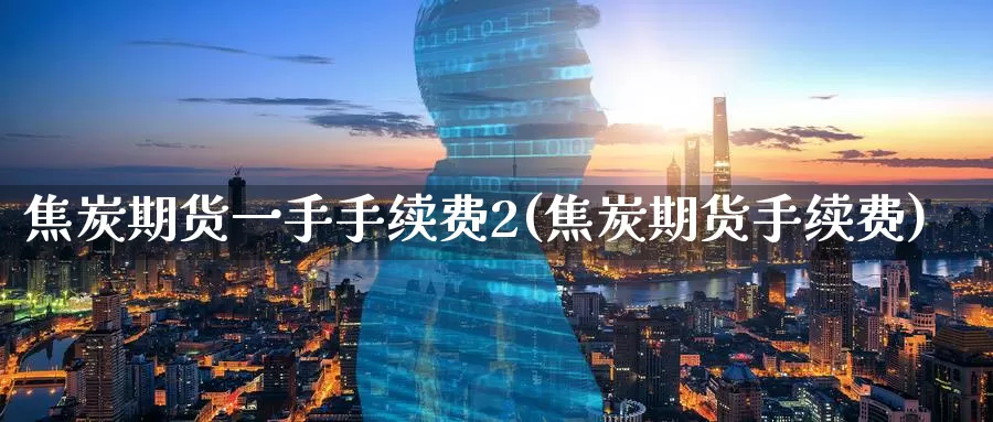 焦炭期货一手手续费2(焦炭期货手续费)_https://www.zzcnk.com_期货直播_第1张