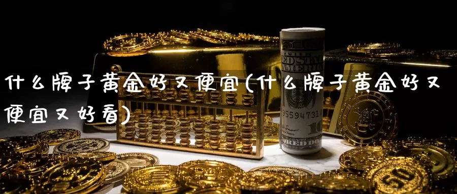什么牌子黄金好又便宜(什么牌子黄金好又便宜又好看)_https://www.zzcnk.com_财经_第1张