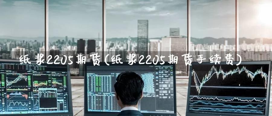 纸浆2205期货(纸浆2205期货手续费)_https://www.zzcnk.com_股指期货_第1张