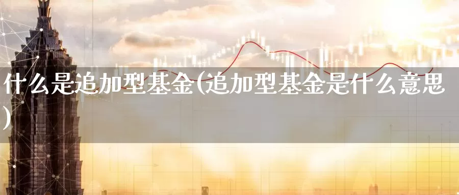 什么是追加型基金(追加型基金是什么意思)_https://www.zzcnk.com_基金_第1张