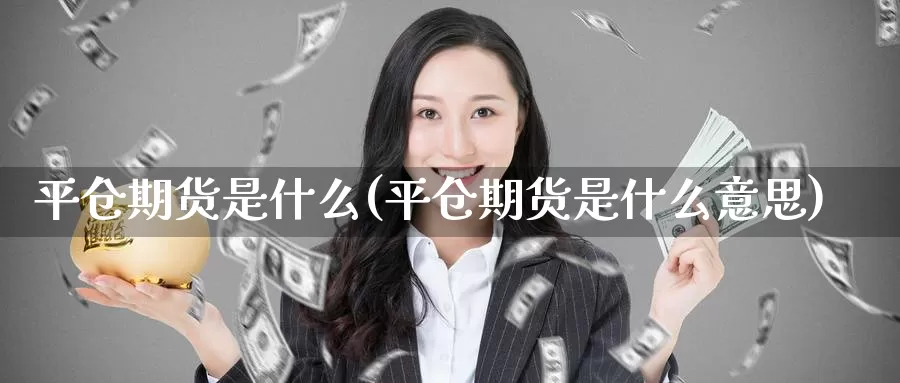 平仓期货是什么(平仓期货是什么意思)_https://www.zzcnk.com_期货_第1张