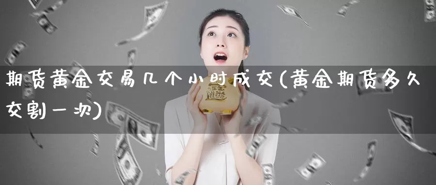 期货黄金交易几个小时成交(黄金期货多久交割一次)_https://www.zzcnk.com_原油期货_第1张