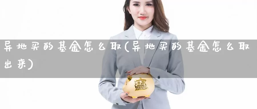 异地买的基金怎么取(异地买的基金怎么取出来)_https://www.zzcnk.com_基金_第1张