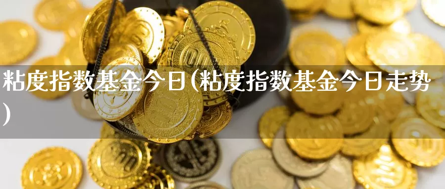 粘度指数基金今日(粘度指数基金今日走势)_https://www.zzcnk.com_基金_第1张