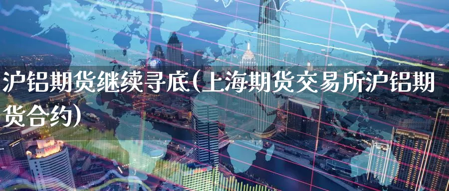 沪铝期货继续寻底(上海期货交易所沪铝期货合约)_https://www.zzcnk.com_内盘期货_第1张