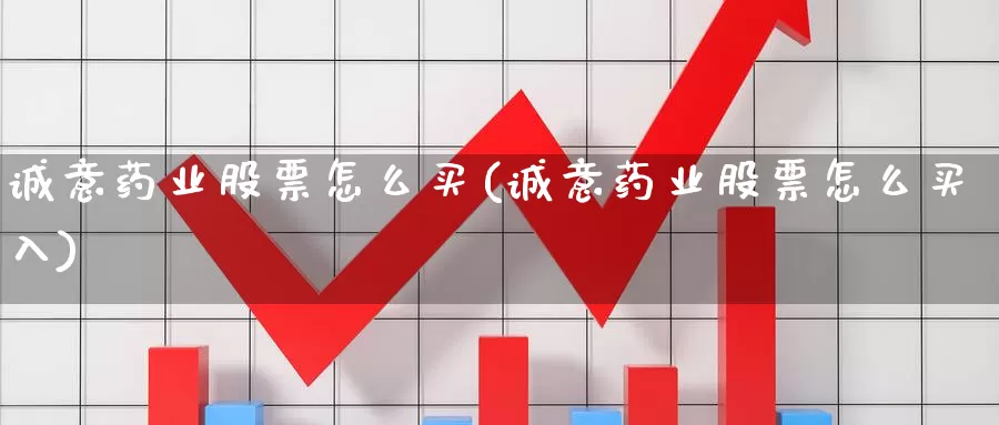 诚意药业股票怎么买(诚意药业股票怎么买入)_https://www.zzcnk.com_财经_第1张