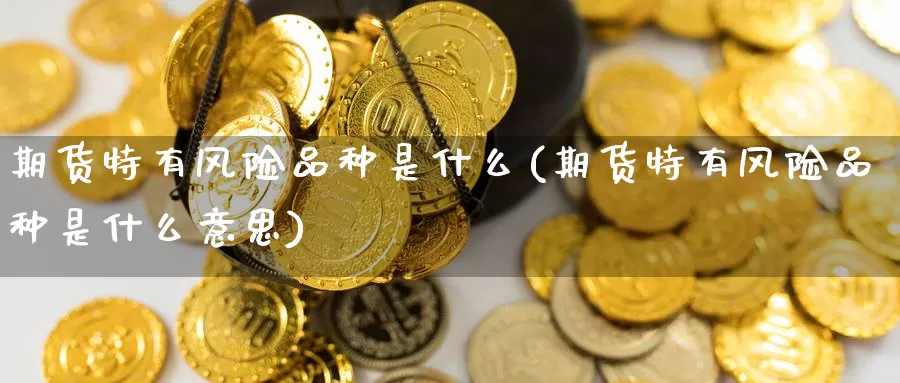 期货特有风险品种是什么(期货特有风险品种是什么意思)_https://www.zzcnk.com_期货_第1张