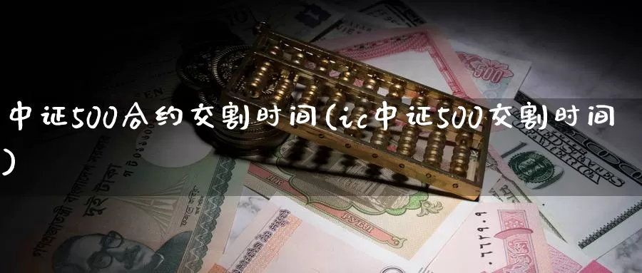 中证500合约交割时间(ic中证500交割时间)_https://www.zzcnk.com_股指期货_第1张