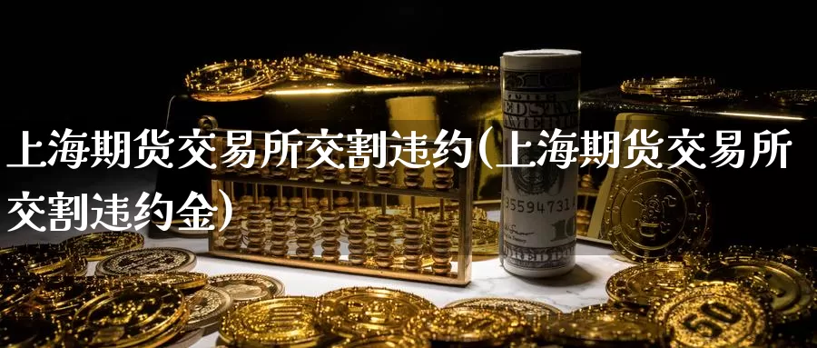 上海期货交易所交割违约(上海期货交易所交割违约金)_https://www.zzcnk.com_期货百科_第1张