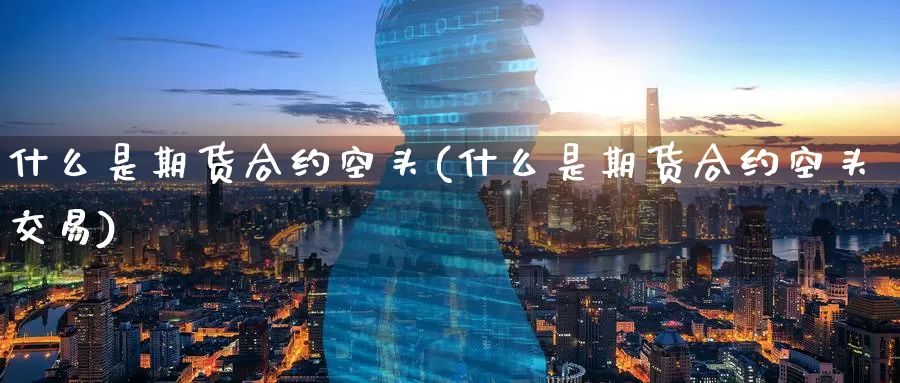什么是期货合约空头(什么是期货合约空头交易)_纳指期货_第1张_国际期货直播室 什么是期货合约空头(什么是期货合约空头交易)_https://www.zzcnk.com_纳指期货_第1张