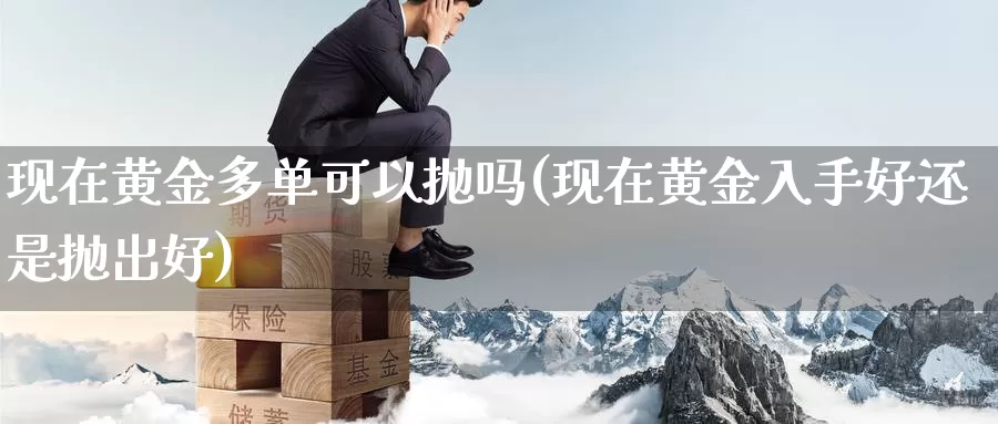 现在黄金多单可以抛吗(现在黄金入手好还是抛出好)_https://www.zzcnk.com_财经_第1张