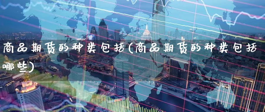 商品期货的种类包括(商品期货的种类包括哪些)_https://www.zzcnk.com_期货百科_第1张