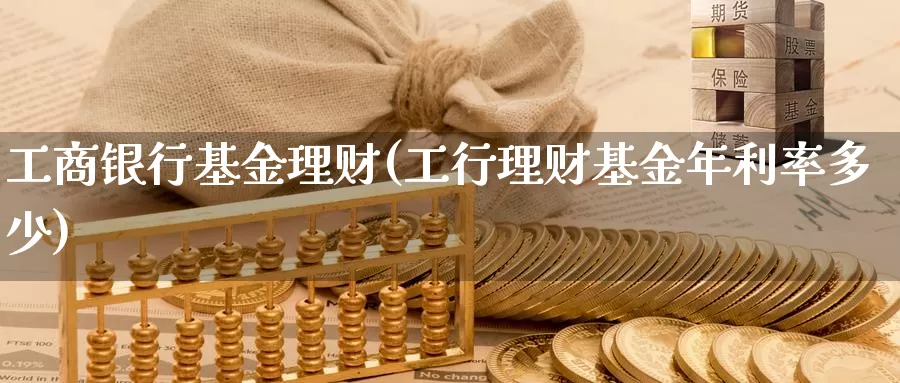 **银行基金理财(工行理财基金年利率多少)_https://www.zzcnk.com_期货_第1张