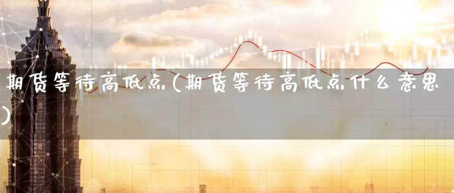 期货等待高低点(期货等待高低点什么意思)_https://www.zzcnk.com_纳指期货_第1张
