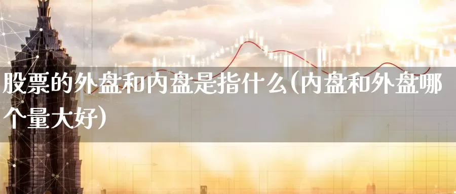 股票的外盘和内盘是指什么(内盘和外盘哪个量大好)_https://www.zzcnk.com_原油期货_第1张