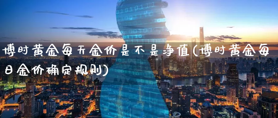 博时黄金每天金价是不是净值(博时黄金每日金价确定规则)_https://www.zzcnk.com_财经_第1张