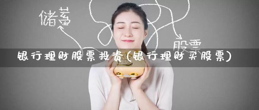 银行理财股票投资(银行理财买股票)_https://www.zzcnk.com_股票_第1张