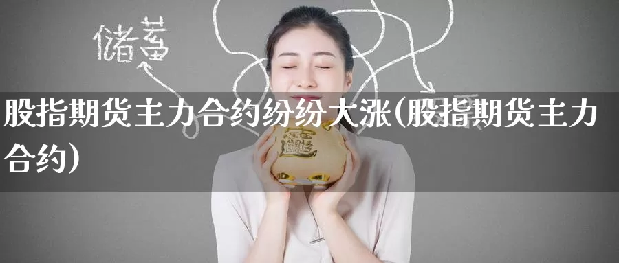 股指期货主力合约纷纷大涨(股指期货主力合约)_期货直播_第1张_国际期货直播室 股指期货主力合约纷纷大涨(股指期货主力合约)_https://www.zzcnk.com_期货直播_第1张