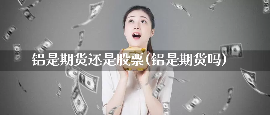 铝是期货还是股票(铝是期货吗)_https://www.zzcnk.com_原油期货_第1张