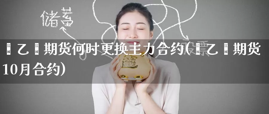 苯乙烯期货何时更换主力合约(苯乙烯期货10月合约)_https://www.zzcnk.com_纳指期货_第1张
