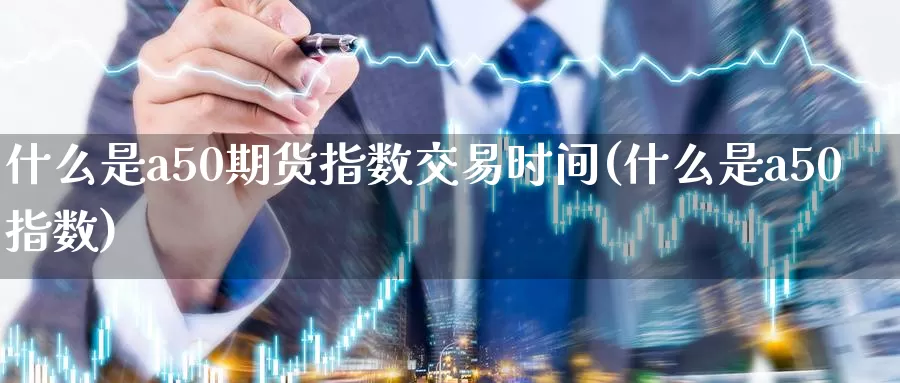 什么是a50期货指数交易时间(什么是a50指数)_https://www.zzcnk.com_纳指期货_第1张