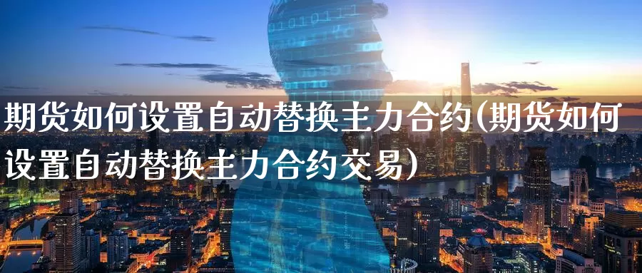 期货如何设置自动替换主力合约(期货如何设置自动替换主力合约交易)_https://www.zzcnk.com_纳指期货_第1张
