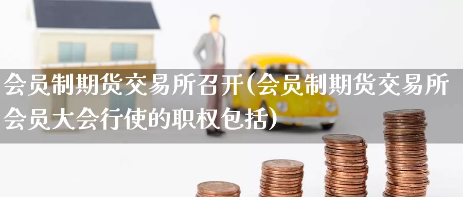 会员制期货交易所召开(会员制期货交易所会员大会行使的职权包括)_https://www.zzcnk.com_期货百科_第1张