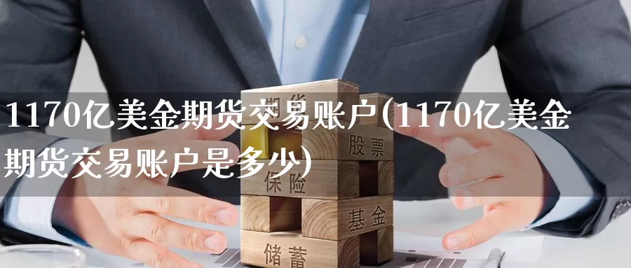 1170亿美金期货交易账户(1170亿美金期货交易账户是多少)_https://www.zzcnk.com_纳指期货_第1张