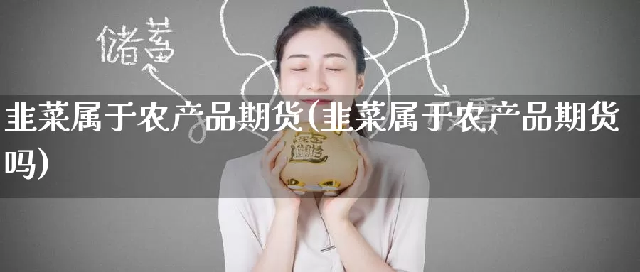 韭菜属于农产品期货(韭菜属于农产品期货吗)_https://www.zzcnk.com_期货直播_第1张