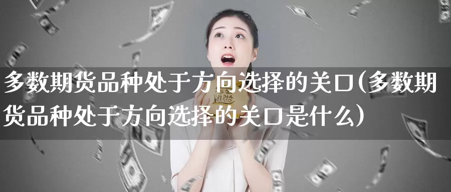 多数期货品种处于方向选择的关口(多数期货品种处于方向选择的关口是什么)_原油期货_第1张_国际期货直播室 多数期货品种处于方向选择的关口(多数期货品种处于方向选择的关口是什么)_https://www.zzcnk.com_原油期货_第1张