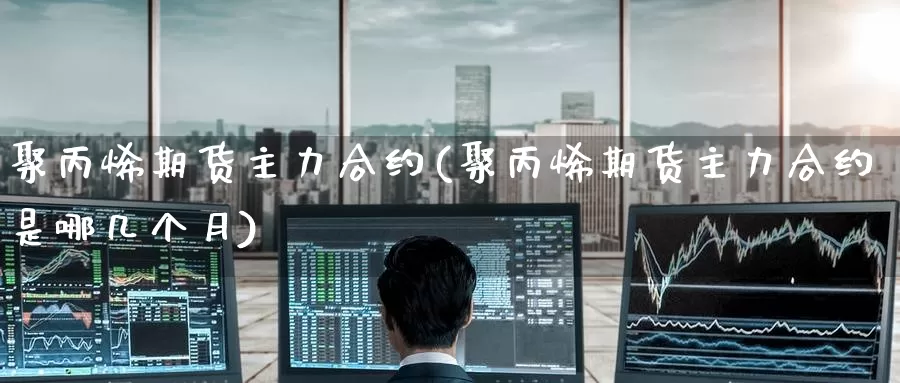 聚丙烯期货主力合约(聚丙烯期货主力合约是哪几个月)_https://www.zzcnk.com_纳指期货_第1张