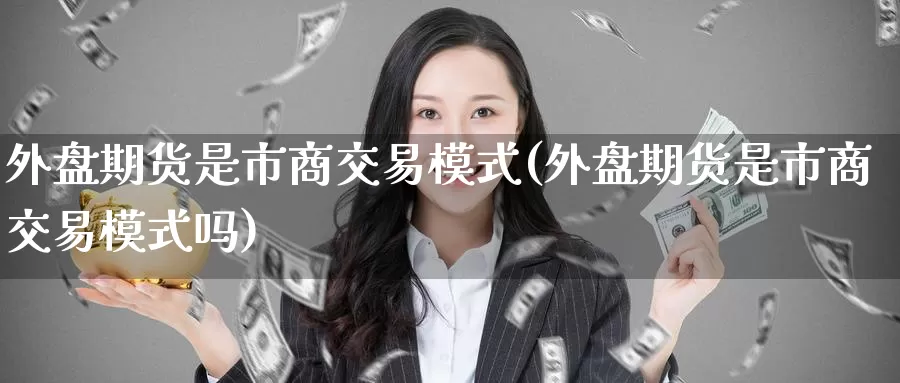 外盘期货是市商交易模式(外盘期货是市商交易模式吗)_https://www.zzcnk.com_原油期货_第1张