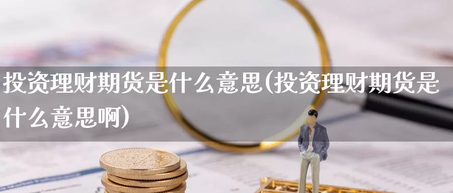 投资理财期货是什么意思(投资理财期货是什么意思啊)_恒生指数_第1张_国际期货直播室 投资理财期货是什么意思(投资理财期货是什么意思啊)_https://www.zzcnk.com_恒生指数_第1张
